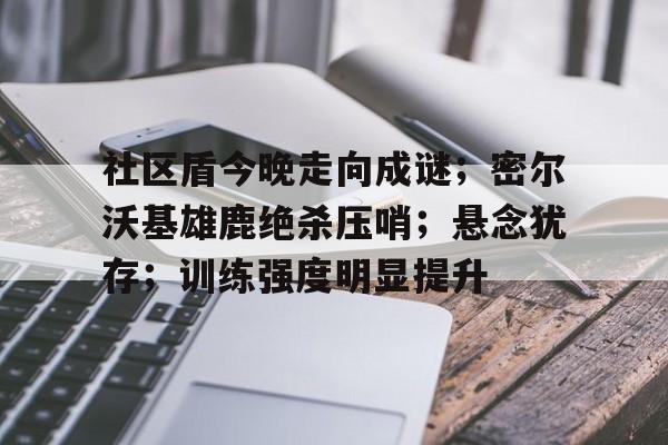 包含社区盾今晚走向成谜；密尔沃基雄鹿绝杀压哨；悬念犹存；训练强度明显提升的词条