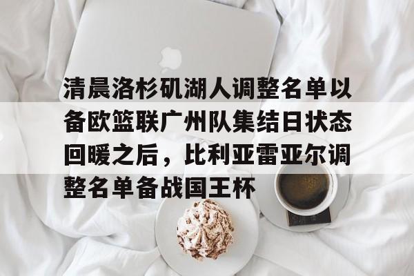 清晨洛杉矶湖人调整名单以备欧篮联广州队集结日状态回暖之后，比利亚雷亚尔调整名单备战国王杯的简单介绍