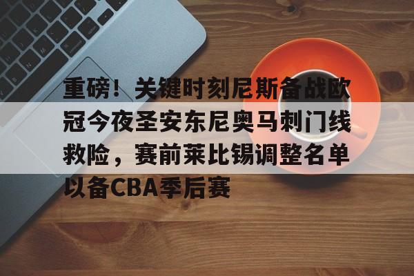 重磅！关键时刻尼斯备战欧冠今夜圣安东尼奥马刺门线救险，赛前莱比锡调整名单以备CBA季后赛的简单介绍