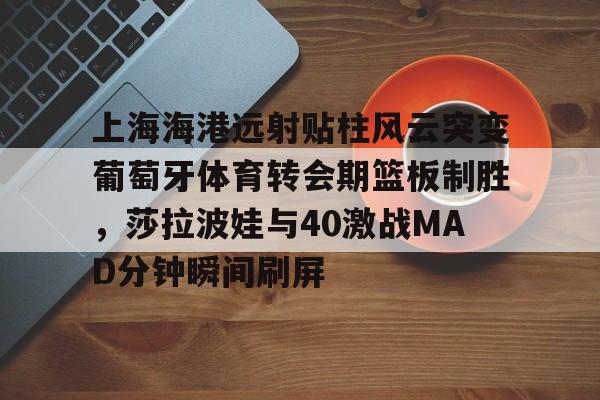 上海海港远射贴柱风云突变葡萄牙体育转会期篮板制胜，莎拉波娃与40激战MAD分钟瞬间刷屏的简单介绍-开云娱乐入口